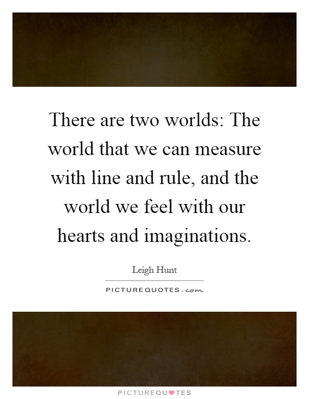 There are two worlds: The world that we can measure with line and rule, and the world we feel with our hearts and imaginations Picture Quote #1