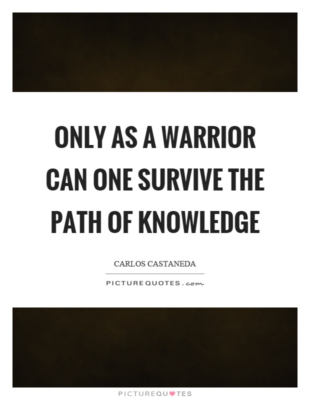 Only as a warrior can one survive the path of knowledge Picture Quote #1