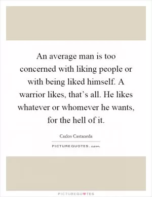 An average man is too concerned with liking people or with being liked himself. A warrior likes, that’s all. He likes whatever or whomever he wants, for the hell of it Picture Quote #1