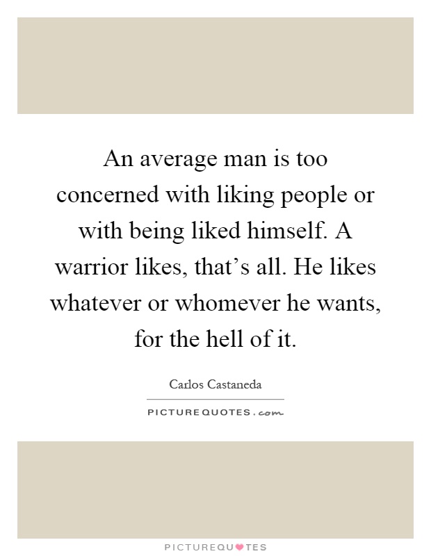 An average man is too concerned with liking people or with being liked himself. A warrior likes, that's all. He likes whatever or whomever he wants, for the hell of it Picture Quote #1