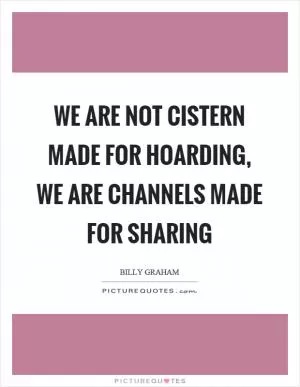 We are not cistern made for hoarding, we are channels made for sharing Picture Quote #1
