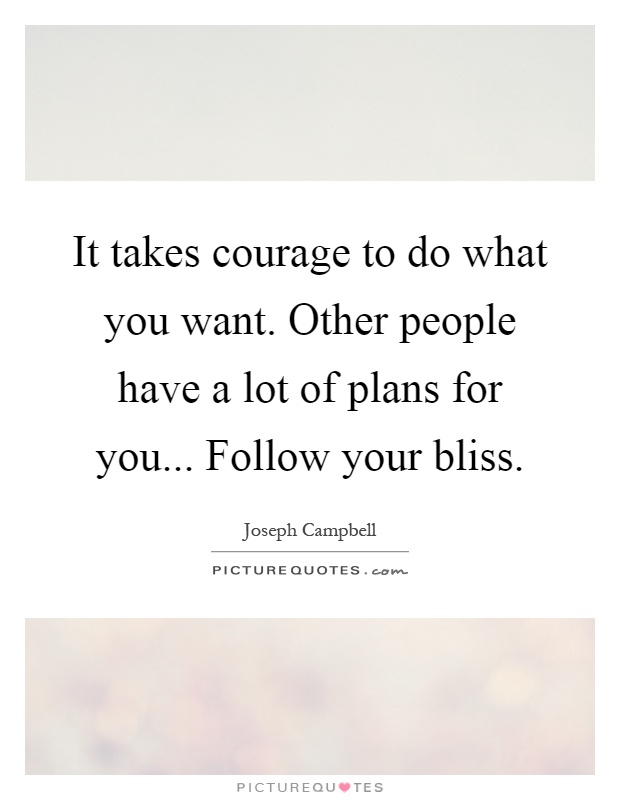 It takes courage to do what you want. Other people have a lot of plans for you... Follow your bliss Picture Quote #1