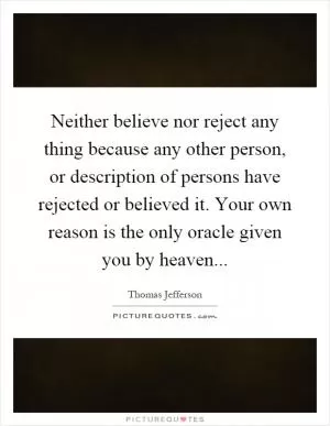 Neither believe nor reject any thing because any other person, or description of persons have rejected or believed it. Your own reason is the only oracle given you by heaven Picture Quote #1