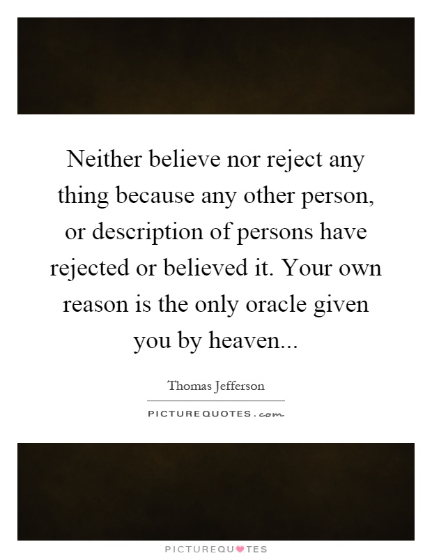 Neither believe nor reject any thing because any other person, or description of persons have rejected or believed it. Your own reason is the only oracle given you by heaven Picture Quote #1