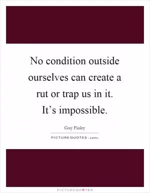 No condition outside ourselves can create a rut or trap us in it. It’s impossible Picture Quote #1