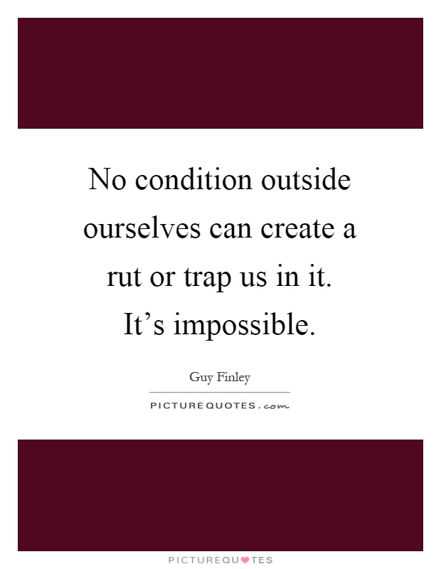 No condition outside ourselves can create a rut or trap us in it. It's impossible Picture Quote #1
