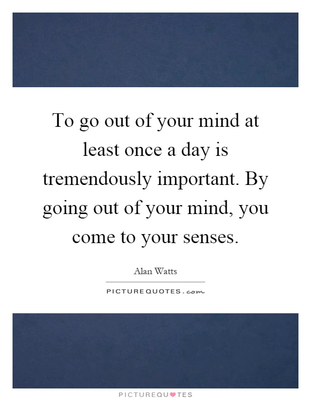 To go out of your mind at least once a day is tremendously important. By going out of your mind, you come to your senses Picture Quote #1