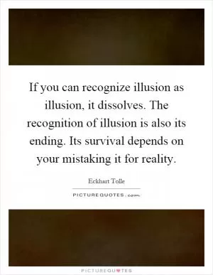 If you can recognize illusion as illusion, it dissolves. The recognition of illusion is also its ending. Its survival depends on your mistaking it for reality Picture Quote #1