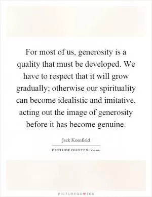 For most of us, generosity is a quality that must be developed. We have to respect that it will grow gradually; otherwise our spirituality can become idealistic and imitative, acting out the image of generosity before it has become genuine Picture Quote #1