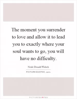 The moment you surrender to love and allow it to lead you to exactly where your soul wants to go, you will have no difficulty Picture Quote #1