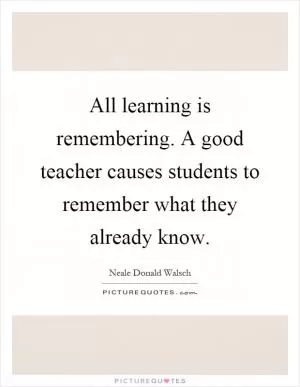 All learning is remembering. A good teacher causes students to remember what they already know Picture Quote #1