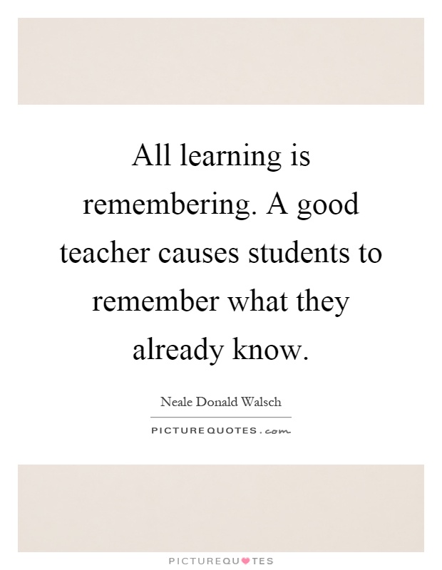 All learning is remembering. A good teacher causes students to remember what they already know Picture Quote #1