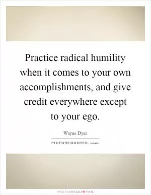 Practice radical humility when it comes to your own accomplishments, and give credit everywhere except to your ego Picture Quote #1