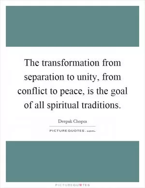 The transformation from separation to unity, from conflict to peace, is the goal of all spiritual traditions Picture Quote #1