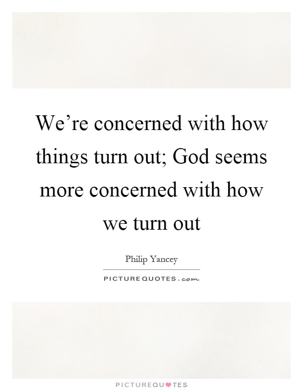 We're concerned with how things turn out; God seems more concerned with how we turn out Picture Quote #1