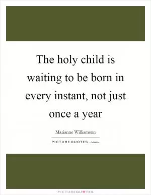 The holy child is waiting to be born in every instant, not just once a year Picture Quote #1