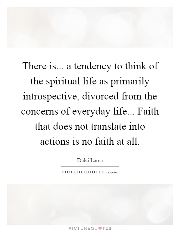 There is... a tendency to think of the spiritual life as primarily introspective, divorced from the concerns of everyday life... Faith that does not translate into actions is no faith at all Picture Quote #1
