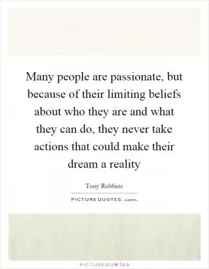 Many people are passionate, but because of their limiting beliefs about who they are and what they can do, they never take actions that could make their dream a reality Picture Quote #1