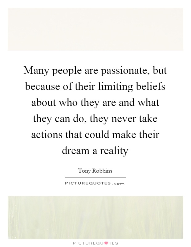 Many people are passionate, but because of their limiting beliefs about who they are and what they can do, they never take actions that could make their dream a reality Picture Quote #1