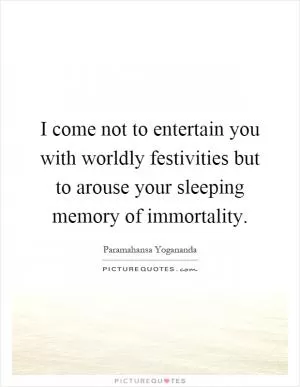 I come not to entertain you with worldly festivities but to arouse your sleeping memory of immortality Picture Quote #1