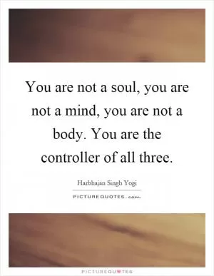 You are not a soul, you are not a mind, you are not a body. You are the controller of all three Picture Quote #1