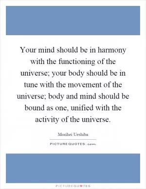 Your mind should be in harmony with the functioning of the universe; your body should be in tune with the movement of the universe; body and mind should be bound as one, unified with the activity of the universe Picture Quote #1