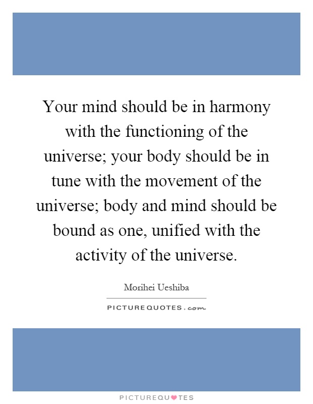 Your mind should be in harmony with the functioning of the universe; your body should be in tune with the movement of the universe; body and mind should be bound as one, unified with the activity of the universe Picture Quote #1