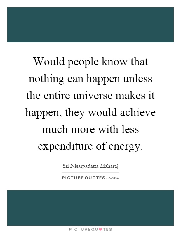 Would people know that nothing can happen unless the entire universe makes it happen, they would achieve much more with less expenditure of energy Picture Quote #1