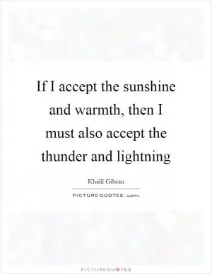 If I accept the sunshine and warmth, then I must also accept the thunder and lightning Picture Quote #1
