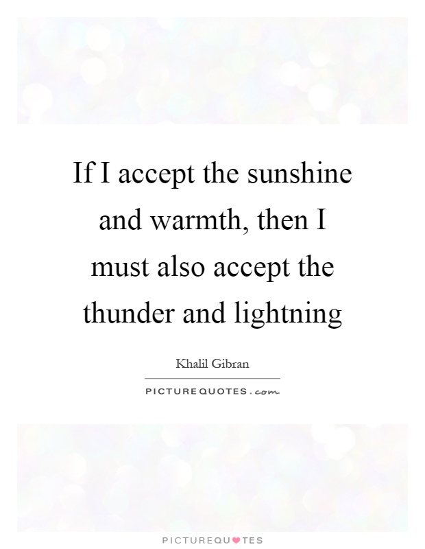 If I accept the sunshine and warmth, then I must also accept the thunder and lightning Picture Quote #1