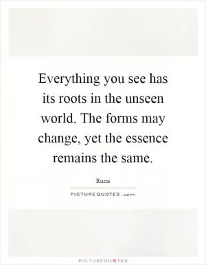 Everything you see has its roots in the unseen world. The forms may change, yet the essence remains the same Picture Quote #1