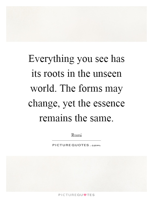 Everything you see has its roots in the unseen world. The forms may change, yet the essence remains the same Picture Quote #1