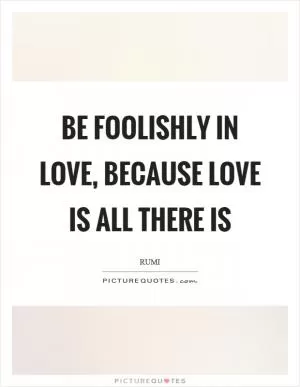 Be foolishly in love, because love is all there is Picture Quote #1