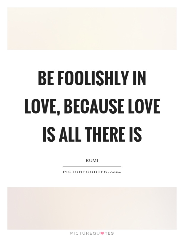 Be foolishly in love, because love is all there is Picture Quote #1