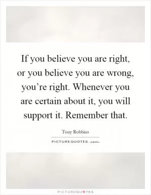 If you believe you are right, or you believe you are wrong, you’re right. Whenever you are certain about it, you will support it. Remember that Picture Quote #1