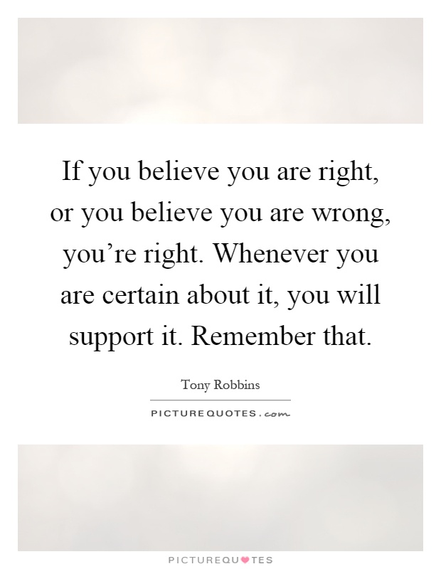If you believe you are right, or you believe you are wrong, you're right. Whenever you are certain about it, you will support it. Remember that Picture Quote #1