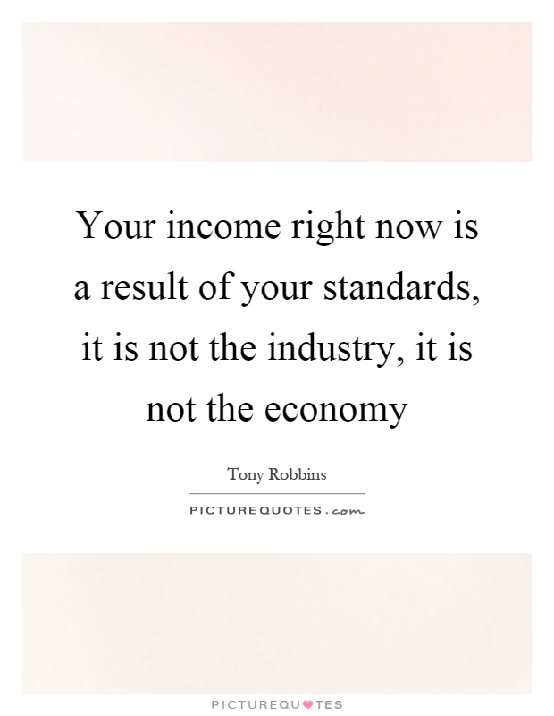 Your income right now is a result of your standards, it is not the industry, it is not the economy Picture Quote #1