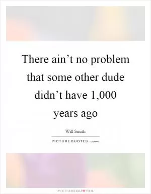 There ain’t no problem that some other dude didn’t have 1,000 years ago Picture Quote #1