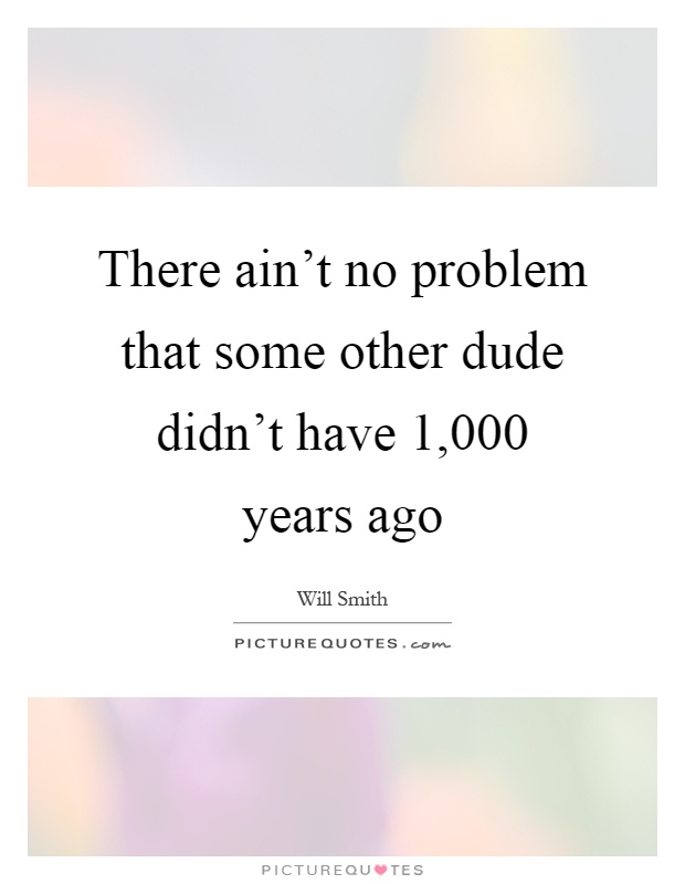 There ain't no problem that some other dude didn't have 1,000 years ago Picture Quote #1