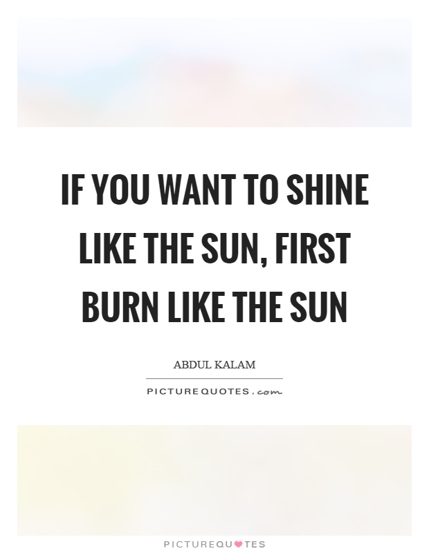 If you want to shine like the sun, first burn like the sun Picture Quote #1