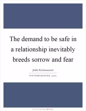 The demand to be safe in a relationship inevitably breeds sorrow and fear Picture Quote #1