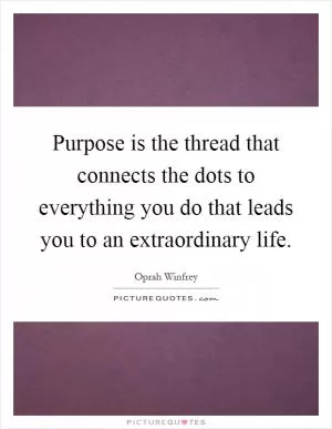 Purpose is the thread that connects the dots to everything you do that leads you to an extraordinary life Picture Quote #1