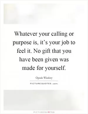 Whatever your calling or purpose is, it’s your job to feel it. No gift that you have been given was made for yourself Picture Quote #1