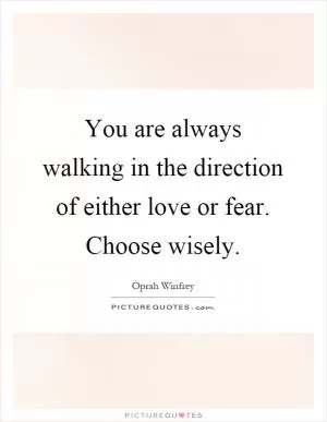 You are always walking in the direction of either love or fear. Choose wisely Picture Quote #1