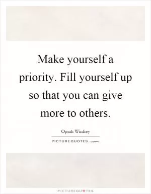 Make yourself a priority. Fill yourself up so that you can give more to others Picture Quote #1