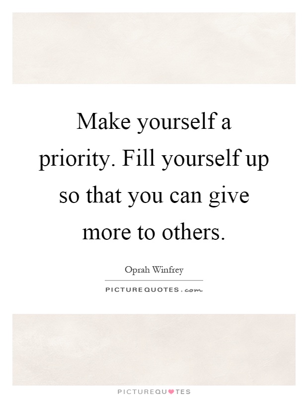 Make yourself a priority. Fill yourself up so that you can give more to others Picture Quote #1