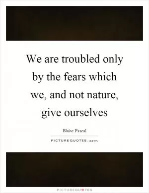 We are troubled only by the fears which we, and not nature, give ourselves Picture Quote #1