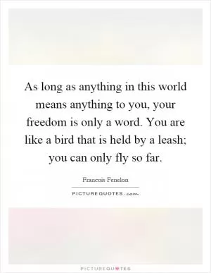 As long as anything in this world means anything to you, your freedom is only a word. You are like a bird that is held by a leash; you can only fly so far Picture Quote #1