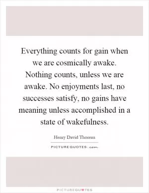 Everything counts for gain when we are cosmically awake. Nothing counts, unless we are awake. No enjoyments last, no successes satisfy, no gains have meaning unless accomplished in a state of wakefulness Picture Quote #1
