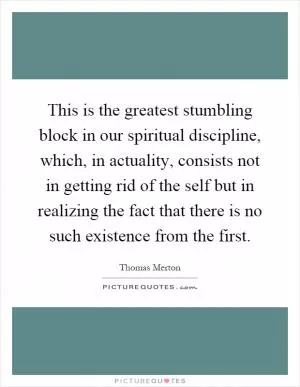 This is the greatest stumbling block in our spiritual discipline, which, in actuality, consists not in getting rid of the self but in realizing the fact that there is no such existence from the first Picture Quote #1